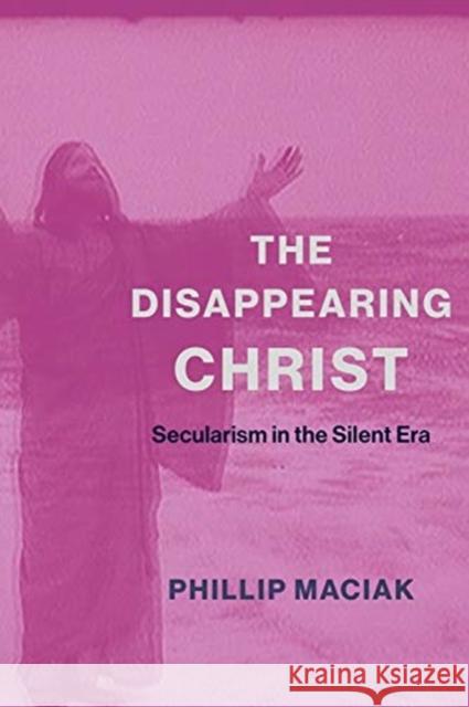 The Disappearing Christ: Secularism in the Silent Era Phil Maciak 9780231187084 Columbia University Press