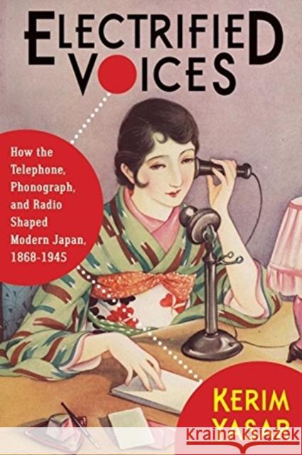 Electrified Voices: How the Telephone, Phonograph, and Radio Shaped Modern Japan, 1868-1945 Kerim Yasar 9780231187121 Columbia University Press