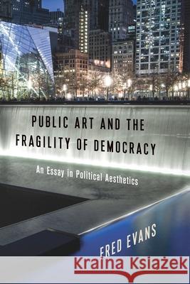 Public Art and the Fragility of Democracy: An Essay in Political Aesthetics Fred Evans 9780231187589 Columbia University Press