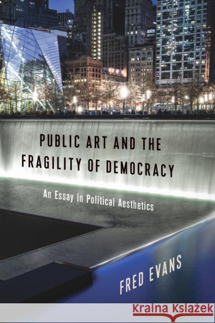 Public Art and the Fragility of Democracy: An Essay in Political Aesthetics Fred Evans 9780231187596 Columbia University Press