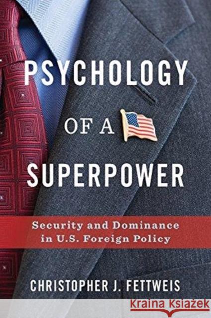 Psychology of a Superpower: Security and Dominance in U.S. Foreign Policy Christopher Fettweis 9780231187701