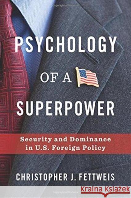 Psychology of a Superpower: Security and Dominance in U.S. Foreign Policy Christopher Fettweis 9780231187718