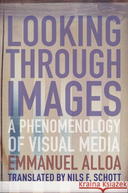 Looking Through Images: A Phenomenology of Visual Media Emmanuel Alloa Nils Schott Daniel Herwitz 9780231187930 Columbia University Press