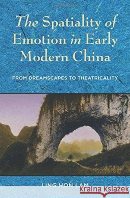 The Spatiality of Emotion in Early Modern China: From Dreamscapes to Theatricality Ling Hon Lam 9780231187947 Columbia University Press