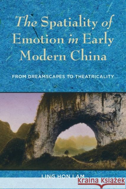 The Spatiality of Emotion in Early Modern China: From Dreamscapes to Theatricality Ling Hon Lam 9780231187954 Columbia University Press