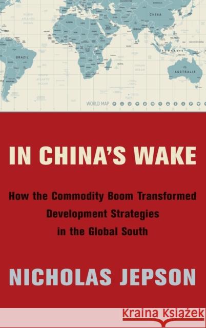 In China's Wake: How the Commodity Boom Transformed Development Strategies in the Global South Nicholas Jepson 9780231187961 Columbia University Press