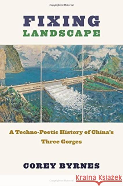 Fixing Landscape: A Techno-Poetic History of China's Three Gorges Corey Byrnes 9780231188067 Columbia University Press