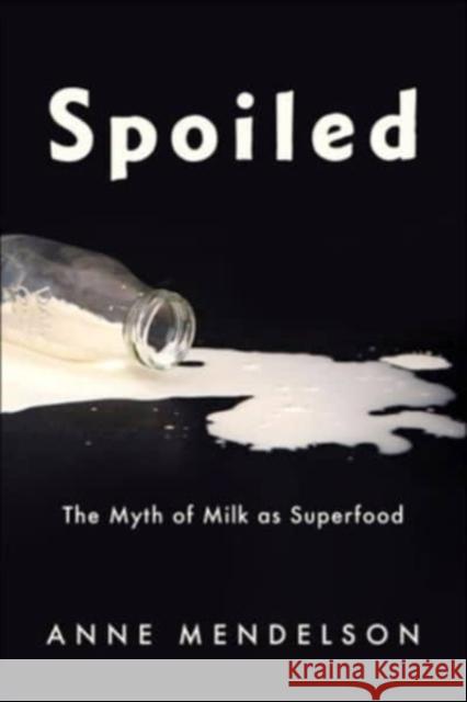 Spoiled: The Myth of Milk as Superfood Mendelson, Anne 9780231188180