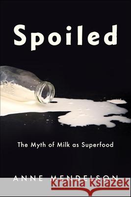 Spoiled: The Myth of Milk as Superfood Mendelson, Anne 9780231188180 Columbia University Press