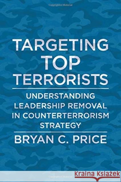 Targeting Top Terrorists: Understanding Leadership Removal in Counterterrorism Strategy Bryan C. Price 9780231188234 Columbia University Press