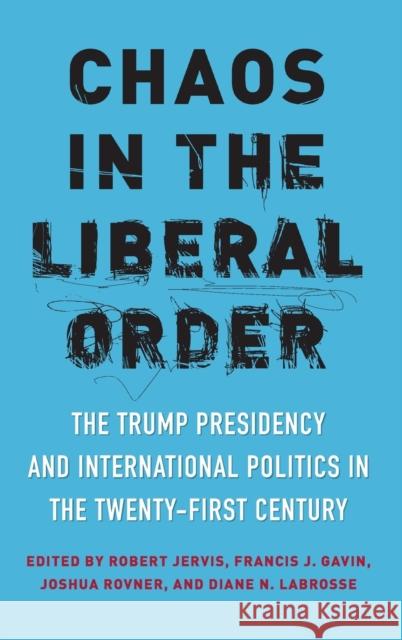 Chaos in the Liberal Order: The Trump Presidency and International Politics in the Twenty-First Century Robert Jervis Francis Gavin Joshua Rovner 9780231188340