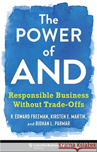 The Power of and: Responsible Business Without Trade-Offs R. Edward Freeman Bidhan L. Parmar Kirsten Martin 9780231188500 Columbia Business School Publishing