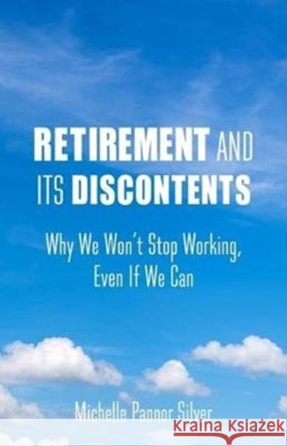 Retirement and Its Discontents: Why We Won't Stop Working, Even If We Can Michelle Pannor Silver 9780231188579