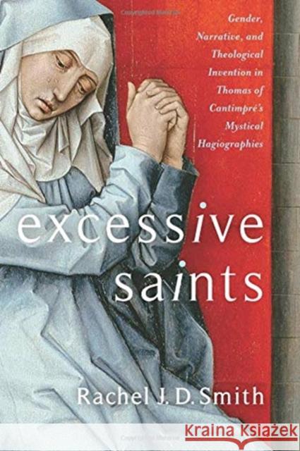 Excessive Saints: Gender, Narrative, and Theological Invention in Thomas of Cantimpré's Mystical Hagiographies Smith, Rachel J. D. 9780231188609 Columbia University Press