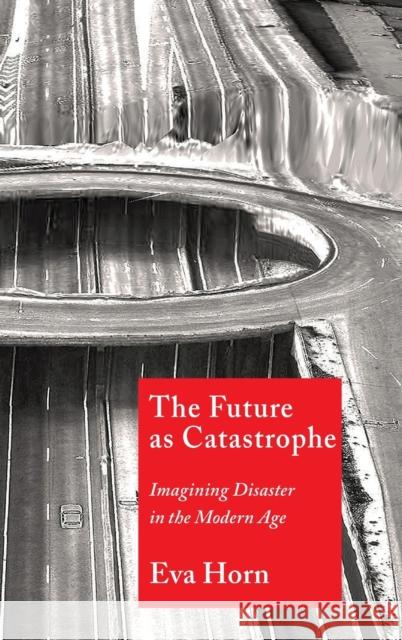 The Future as Catastrophe: Imagining Disaster in the Modern Age Eva Horn Valentine A. Pakis 9780231188623 Columbia University Press