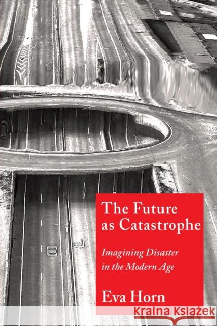 The Future as Catastrophe: Imagining Disaster in the Modern Age Eva Horn Valentine A. Pakis 9780231188630 Columbia University Press
