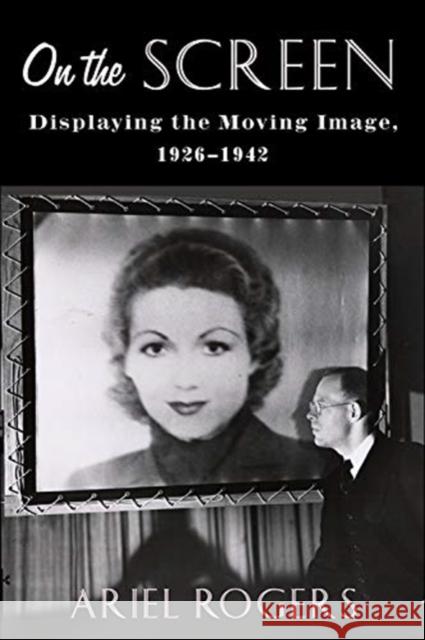 On the Screen: Displaying the Moving Image, 1926-1942 Ariel Rogers 9780231188845 Columbia University Press