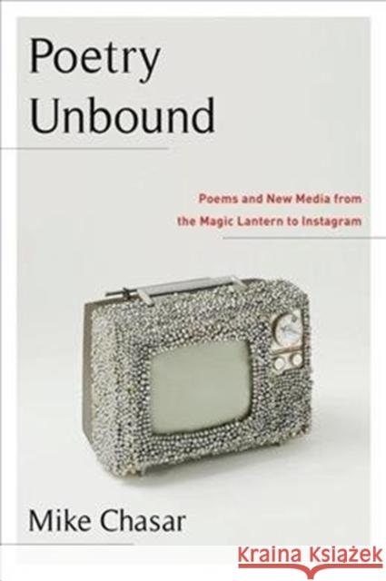 Poetry Unbound: Poems and New Media from the Magic Lantern to Instagram Mike Chasar 9780231188951 Columbia University Press