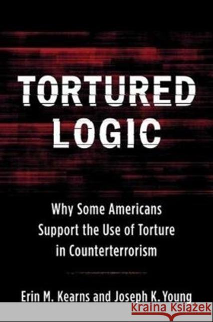 Tortured Logic: Why Some Americans Support the Use of Torture in Counterterrorism Joseph Young Erin M. Kearns 9780231188968 Columbia University Press