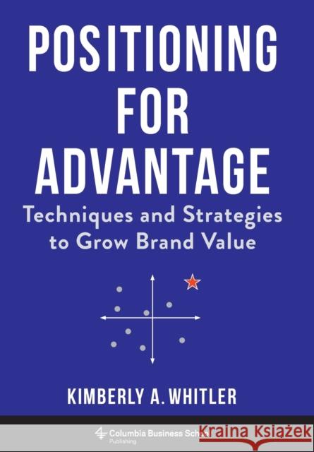 Positioning for Advantage: Techniques and Strategies to Grow Brand Value Professor Kimberly A. Whitler 9780231189002 Columbia Business School Publishing