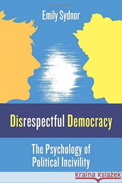 Disrespectful Democracy: The Psychology of Political Incivility Emily Sydnor 9780231189248 Columbia University Press