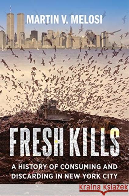 Fresh Kills: A History of Consuming and Discarding in New York City Martin V. Melosi 9780231189484 Columbia University Press
