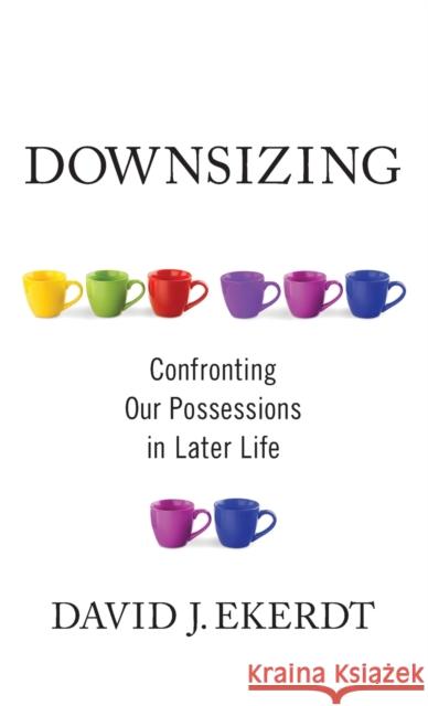 Downsizing: Confronting Our Possessions in Later Life David Ekerdt 9780231189804 Columbia University Press