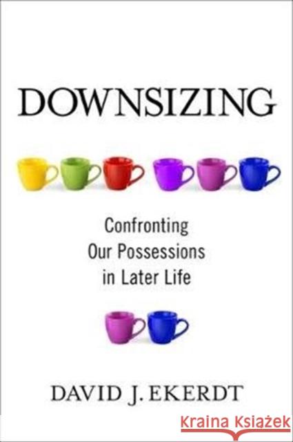 Downsizing: Confronting Our Possessions in Later Life David Ekerdt 9780231189811 Columbia University Press