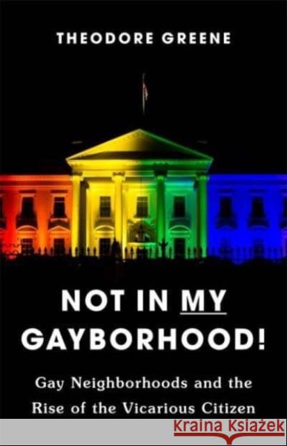 Not in My Gayborhood: Gay Neighborhoods and the Rise of the Vicarious Citizen Theodore Greene 9780231189880 