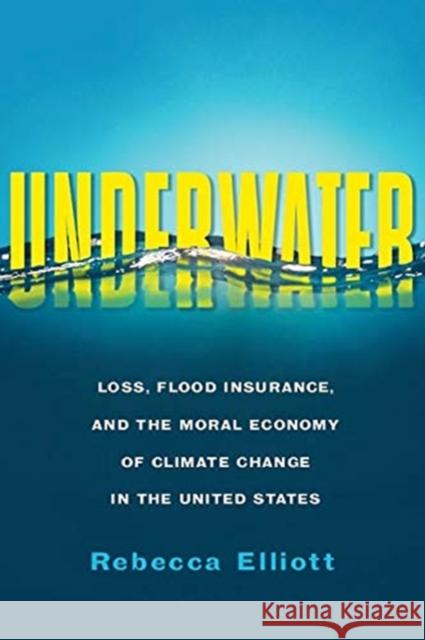 Underwater: Loss, Flood Insurance, and the Moral Economy of Climate Change in the United States Rebecca Elliott 9780231190275 Columbia University Press