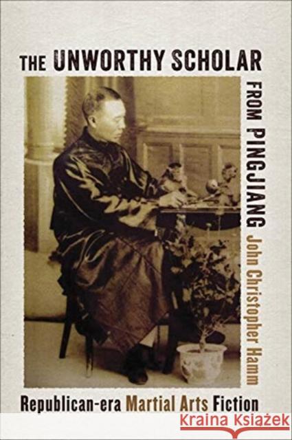 The Unworthy Scholar from Pingjiang: Republican-Era Martial Arts Fiction John Christopher Hamm 9780231190565