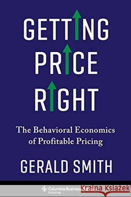 Getting Price Right: The Behavioral Economics of Profitable Pricing Gerald Smith 9780231190701