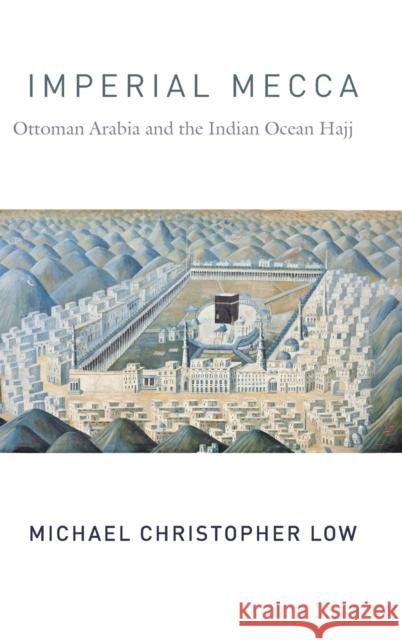 Imperial Mecca: Ottoman Arabia and the Indian Ocean Hajj Michael Christopher Low 9780231190763 Columbia University Press