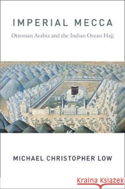 Imperial Mecca: Ottoman Arabia and the Indian Ocean Hajj Michael Christopher Low 9780231190770 Columbia University Press