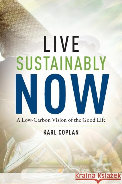 Live Sustainably Now: A Low-Carbon Vision of the Good Life Karl Coplan 9780231190916