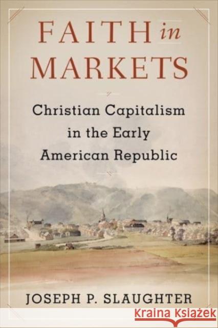 Faith in Markets: Christian Capitalism in the Early American Republic Joseph P. Slaughter 9780231191111