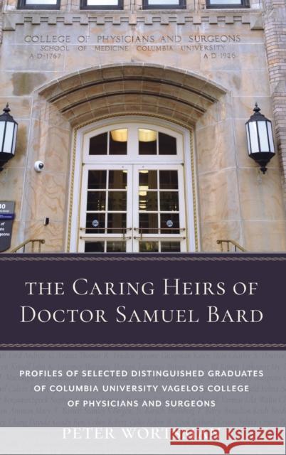 The Caring Heirs of Doctor Samuel Bard: Profiles of Selected Distinguished Graduates of Columbia University Vagelos College of Physicians and Surgeons Peter Wortsman 9780231191289 Columbia University Press