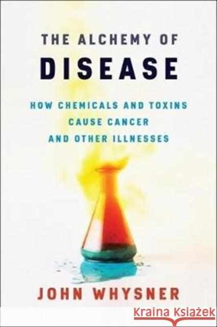 The Alchemy of Disease: How Chemicals and Toxins Cause Cancer and Other Illnesses John Whysner 9780231191661 Columbia University Press