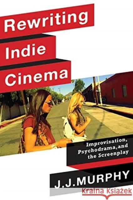 Rewriting Indie Cinema: Improvisation, Psychodrama, and the Screenplay J. J. Murphy 9780231191968 Columbia University Press