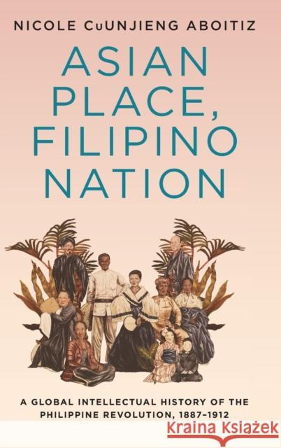 Asian Place, Filipino Nation: A Global Intellectual History of the Philippine Revolution, 1887-1912 Nicole Cuunjien 9780231192149 Columbia University Press