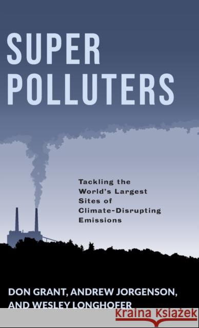 Super Polluters: Tackling the World's Largest Sites of Climate-Disrupting Emissions Don Grant Andrew Jorgenson Wesley Longhofer 9780231192163