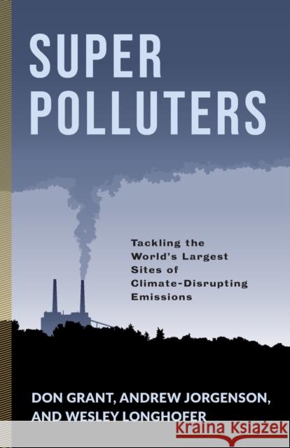 Super Polluters: Tackling the World's Largest Sites of Climate-Disrupting Emissions Don Grant Andrew Jorgenson Wesley Longhofer 9780231192170