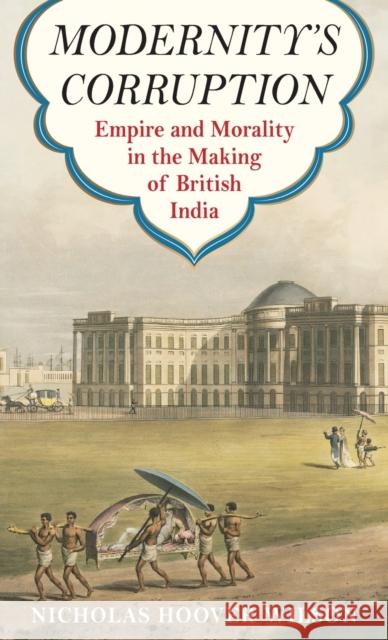 Modernity's Corruption: Empire and Morality in the Making of British India  9780231192187 Columbia University Press