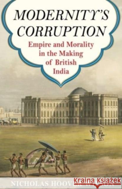 Modernity's Corruption: Empire and Morality in the Making of British India  9780231192194 Columbia University Press