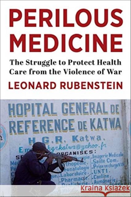 Perilous Medicine: The Struggle to Protect Health Care from the Violence of War Leonard Rubenstein 9780231192460