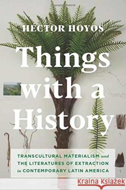 Things with a History: Transcultural Materialism and the Literatures of Extraction in Contemporary Latin America Hector Hoyos 9780231193054