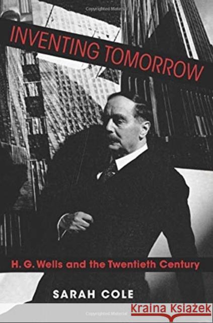 Inventing Tomorrow: H. G. Wells and the Twentieth Century Sarah Cole 9780231193122