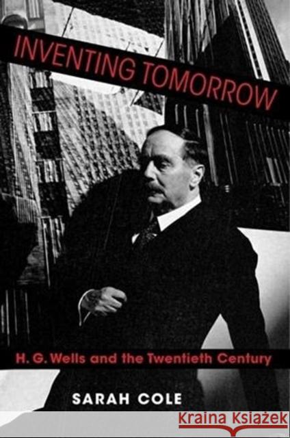 Inventing Tomorrow: H. G. Wells and the Twentieth Century Sarah Cole 9780231193139