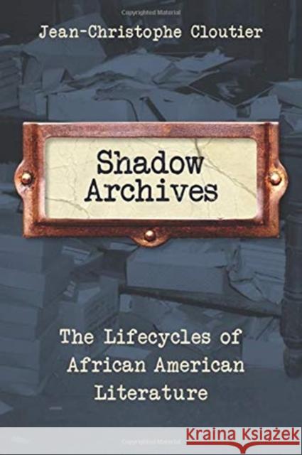 Shadow Archives: The Lifecycles of African American Literature Jean-Christophe Cloutier 9780231193306 Columbia University Press