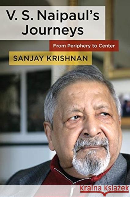 V. S. Naipaul's Journeys: From Periphery to Center Sanjay Krishnan 9780231193320